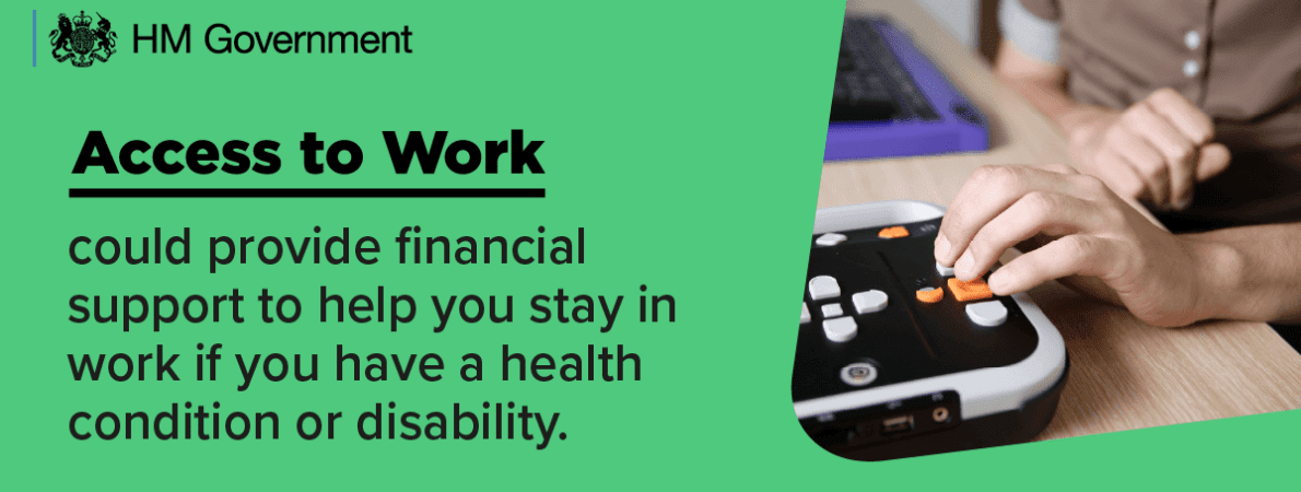 Access to work banner from HM Government reading Access to Work could provide financial support to help you stay in work if you have a health condition or disability