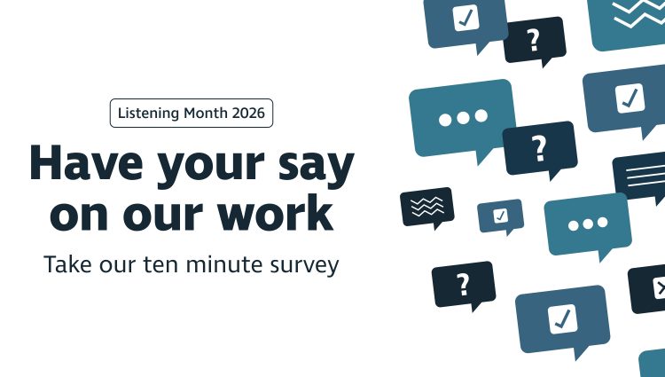 Listening month 2026. Have your say on our work. Take our ten minute survey. Rectangular speech bubbles in shades of navy are positioned to the right the text.