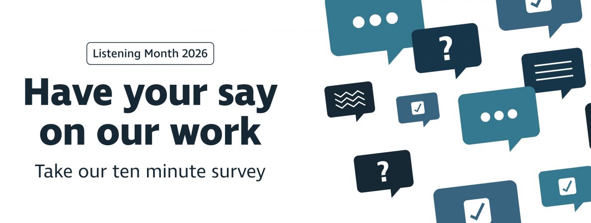 Listening month 2026. Have your say on our work. Take our ten minute survey. Rectangular speech bubbles in shades of navy are positioned to the right the text.